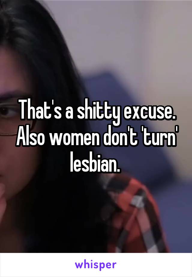 That's a shitty excuse. Also women don't 'turn' lesbian. 