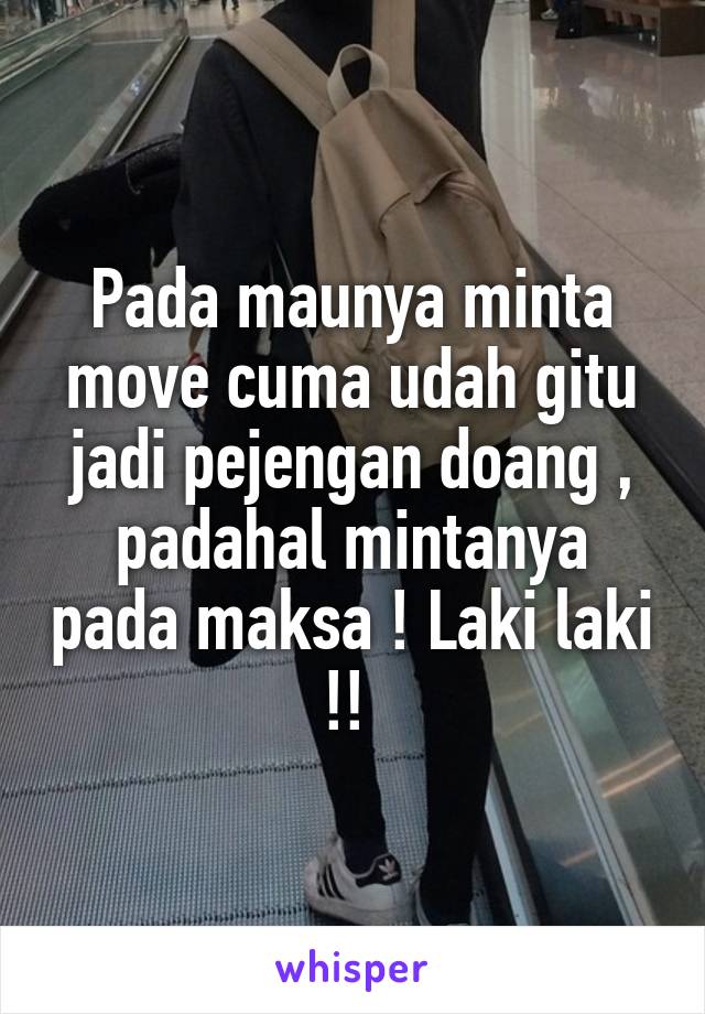 Pada maunya minta move cuma udah gitu jadi pejengan doang , padahal mintanya pada maksa ! Laki laki !! 