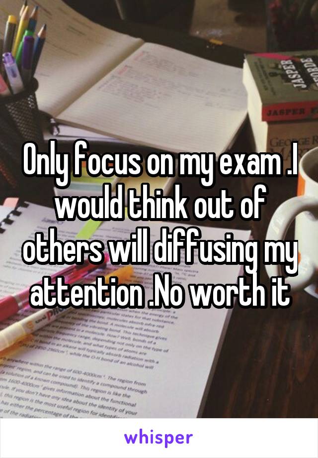 Only focus on my exam .I would think out of others will diffusing my attention .No worth it