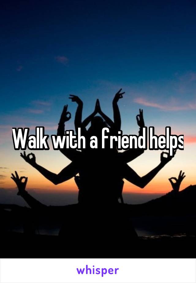 Walk with a friend helps