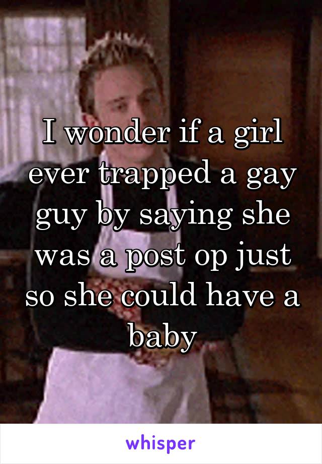 I wonder if a girl ever trapped a gay guy by saying she was a post op just so she could have a baby