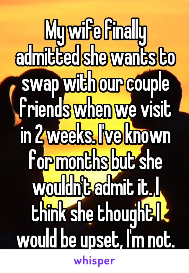 My wife finally admitted she wants to swap with our couple friends when we visit in 2 weeks. I've known for months but she wouldn't admit it. I think she thought I would be upset, I'm not.