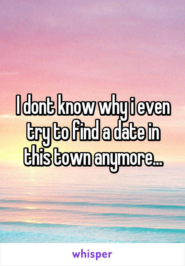 I dont know why i even try to find a date in this town anymore...