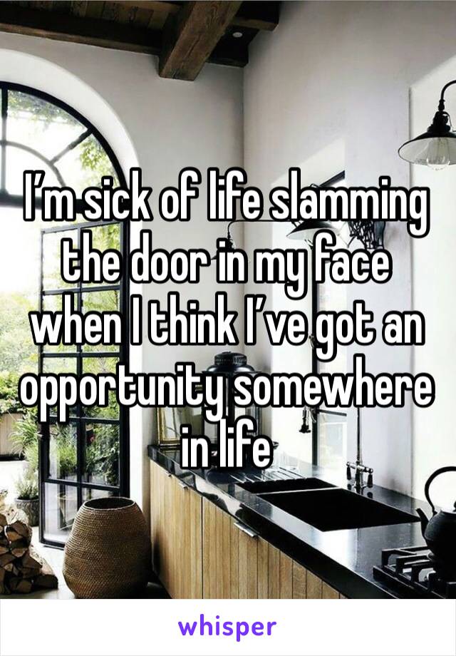 I’m sick of life slamming the door in my face when I think I’ve got an opportunity somewhere in life 