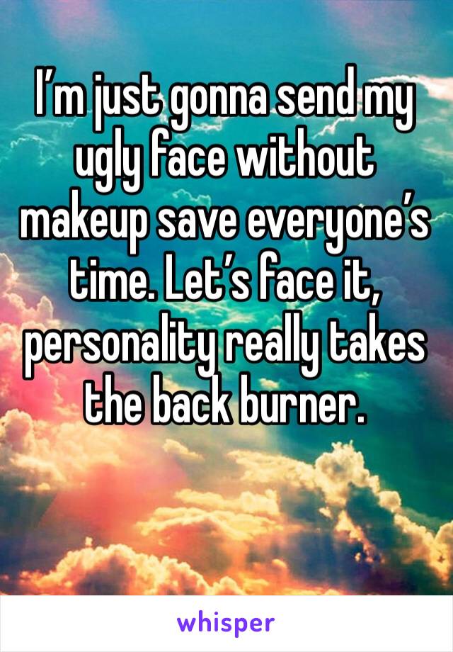 I’m just gonna send my ugly face without makeup save everyone’s time. Let’s face it, personality really takes the back burner.