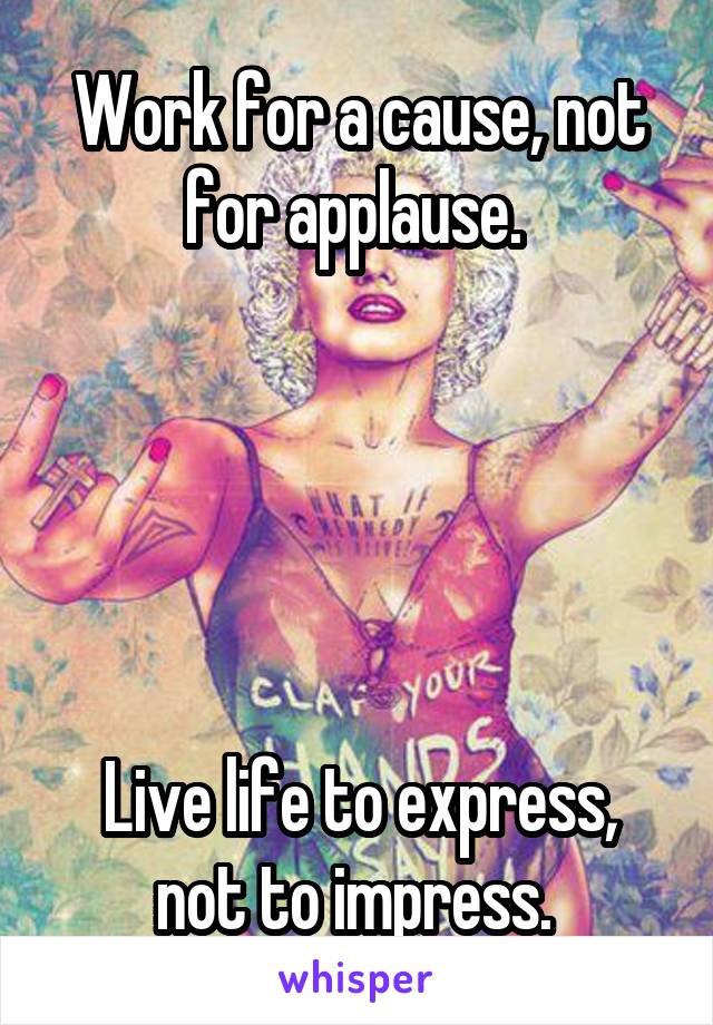 Work for a cause, not for applause. 





Live life to express, not to impress. 