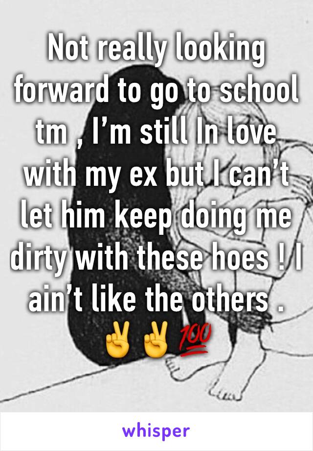 Not really looking forward to go to school tm , I’m still In love with my ex but I can’t let him keep doing me dirty with these hoes ! I ain’t like the others .✌️✌️💯