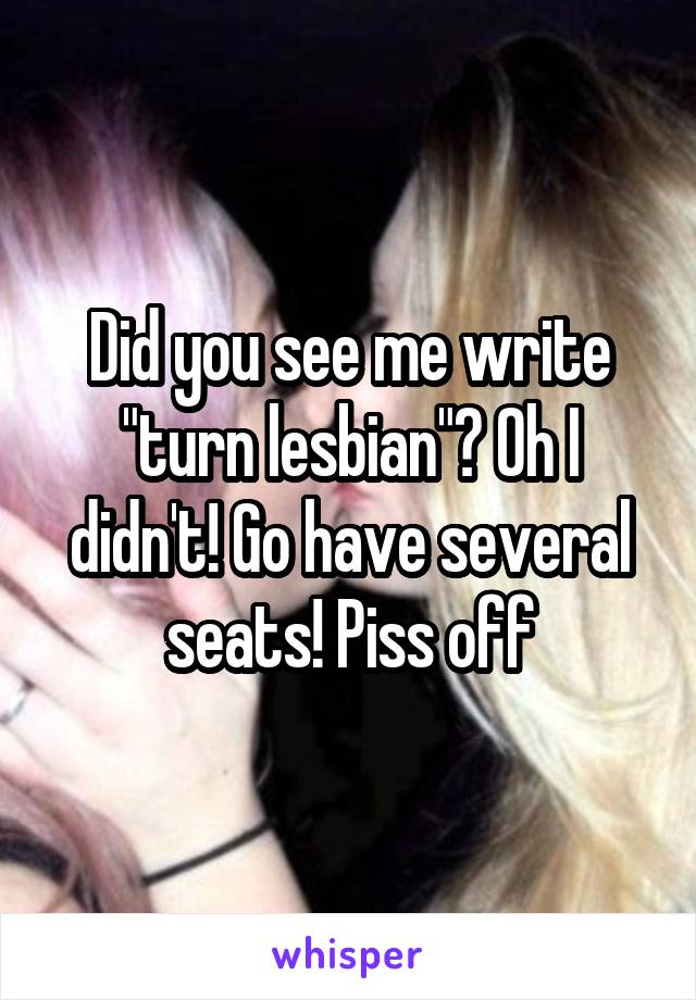 Did you see me write "turn lesbian"? Oh I didn't! Go have several seats! Piss off