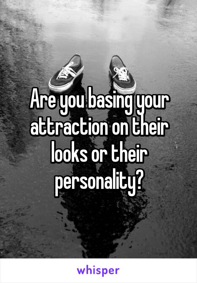 Are you basing your attraction on their looks or their personality?