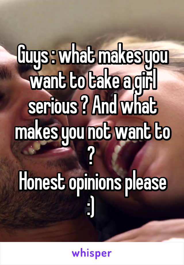 Guys : what makes you want to take a girl serious ? And what makes you not want to ? 
Honest opinions please :) 