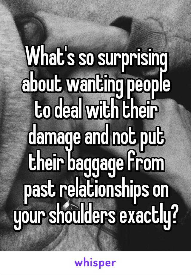 What's so surprising about wanting people to deal with their damage and not put their baggage from past relationships on your shoulders exactly?