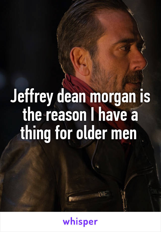 Jeffrey dean morgan is the reason I have a thing for older men 