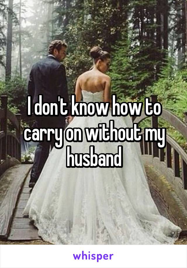 I don't know how to carry on without my husband