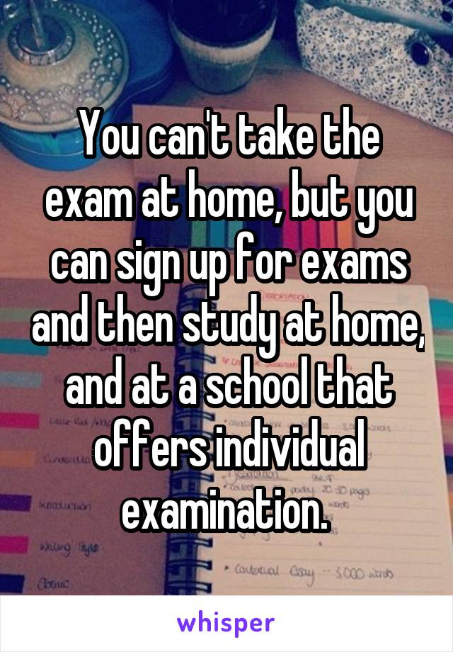 You can't take the exam at home, but you can sign up for exams and then study at home, and at a school that offers individual examination. 