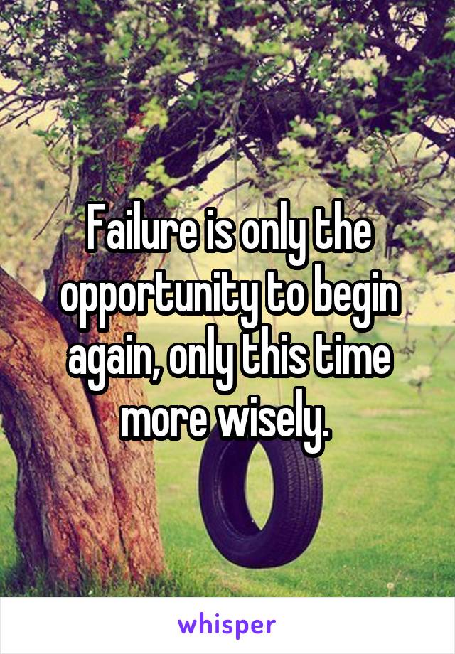 Failure is only the opportunity to begin again, only this time more wisely. 