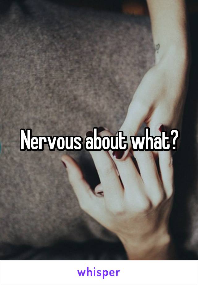 Nervous about what?