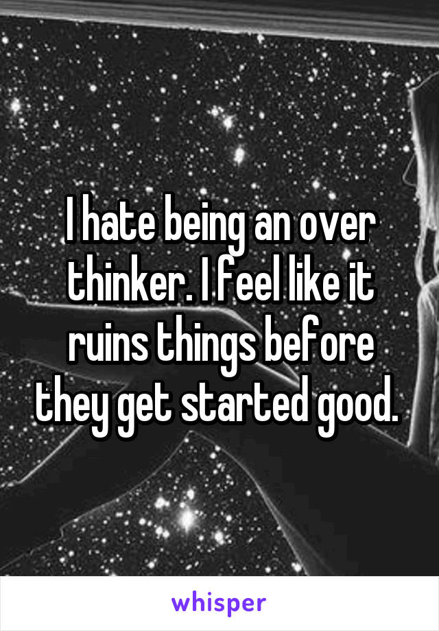 I hate being an over thinker. I feel like it ruins things before they get started good. 