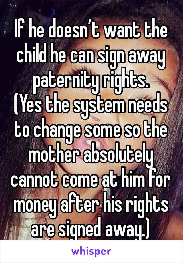 If he doesn’t want the child he can sign away paternity rights. 
(Yes the system needs to change some so the mother absolutely cannot come at him for money after his rights are signed away.) 