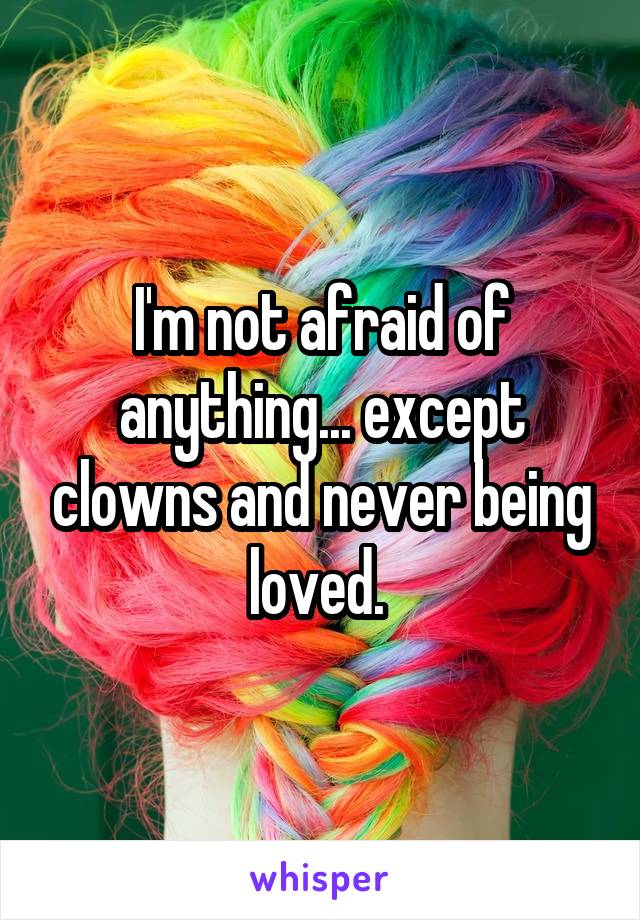 I'm not afraid of anything... except clowns and never being loved. 