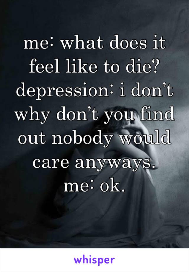 me: what does it feel like to die?
depression: i don’t why don’t you find out nobody would care anyways. 
me: ok. 