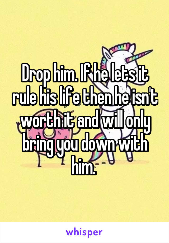 Drop him. If he lets it rule his life then he isn't worth it and will only bring you down with him. 