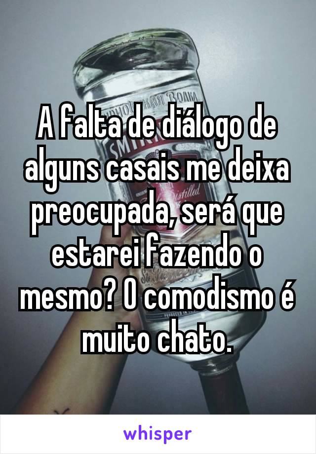 A falta de diálogo de alguns casais me deixa preocupada, será que estarei fazendo o mesmo? O comodismo é muito chato.