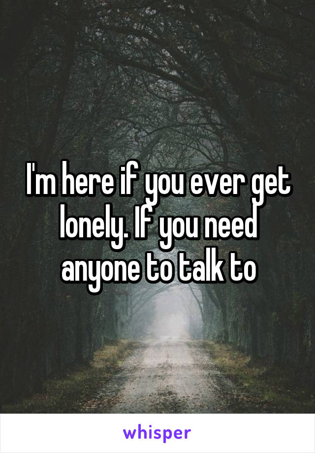 I'm here if you ever get lonely. If you need anyone to talk to