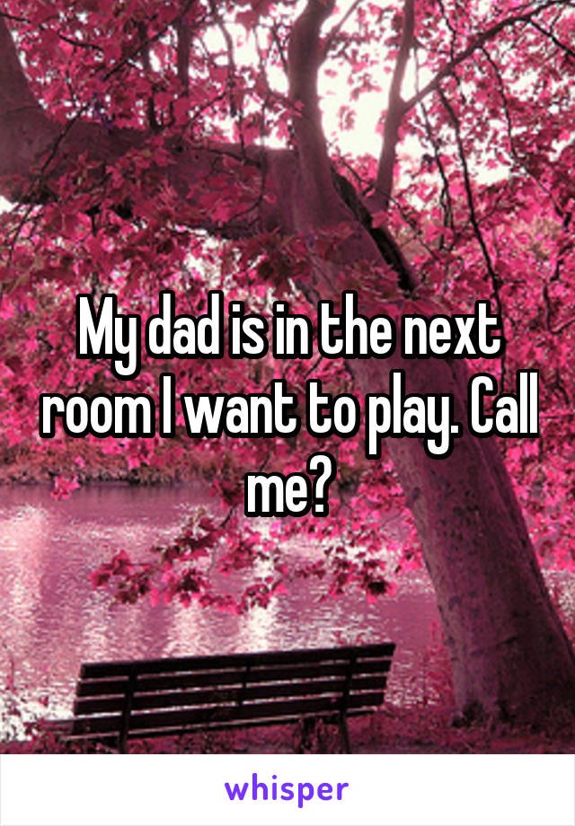 My dad is in the next room I want to play. Call me?