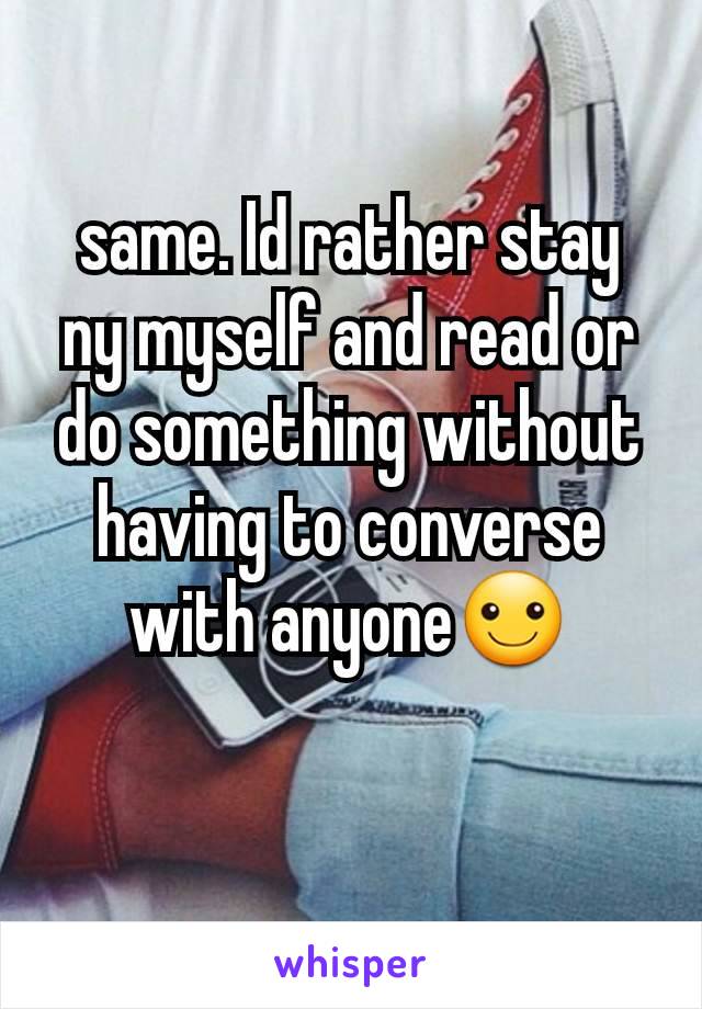 same. Id rather stay ny myself and read or do something without having to converse with anyone☺