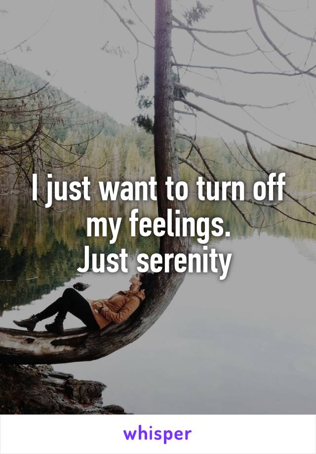 I just want to turn off my feelings.
Just serenity 