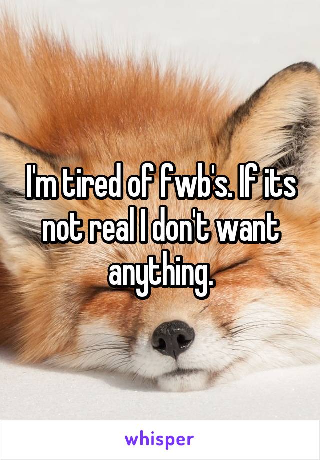 I'm tired of fwb's. If its not real I don't want anything.