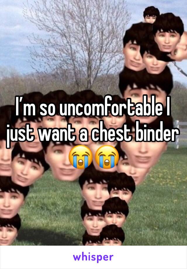 I’m so uncomfortable I just want a chest binder 😭😭