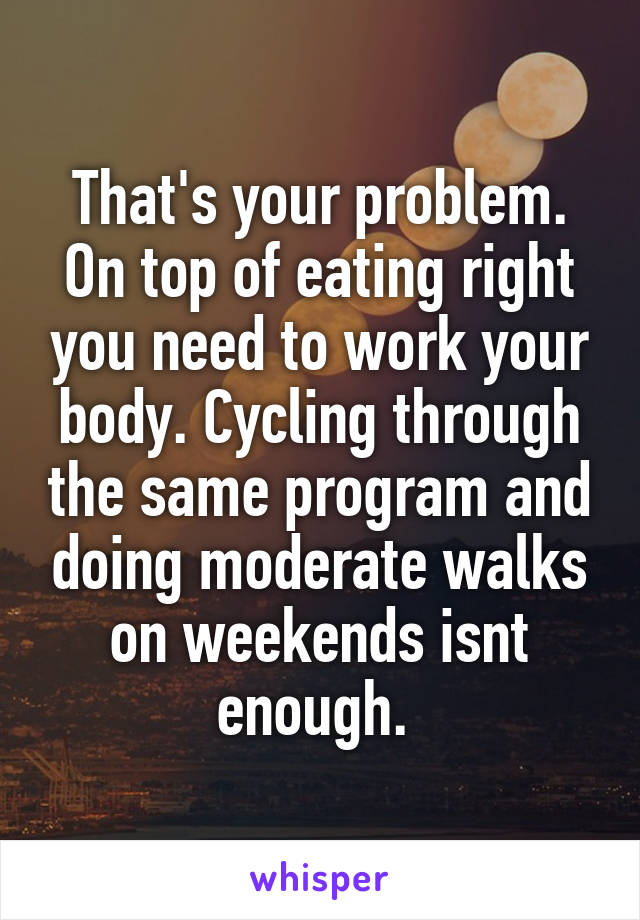 That's your problem. On top of eating right you need to work your body. Cycling through the same program and doing moderate walks on weekends isnt enough. 