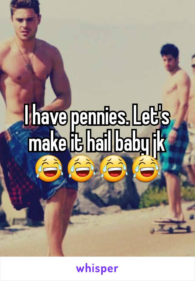 I have pennies. Let's make it hail baby jk 😂😂😂😂