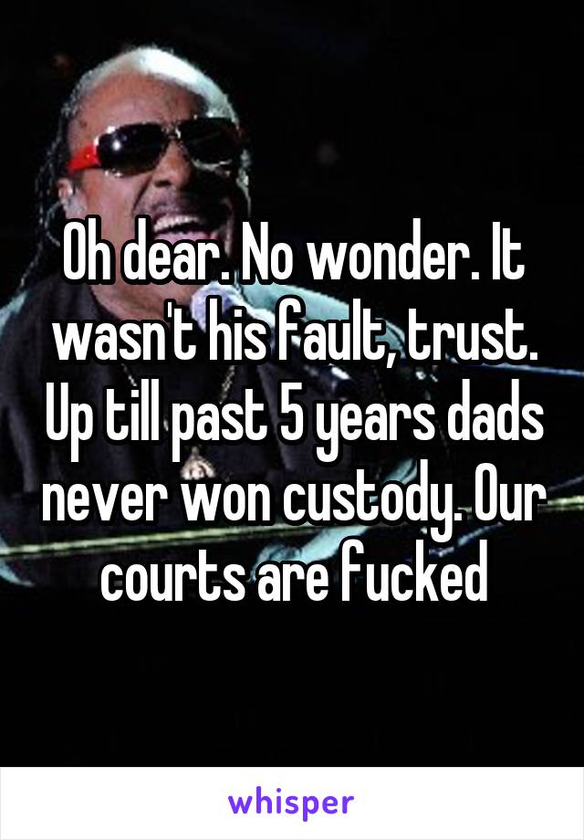 Oh dear. No wonder. It wasn't his fault, trust. Up till past 5 years dads never won custody. Our courts are fucked