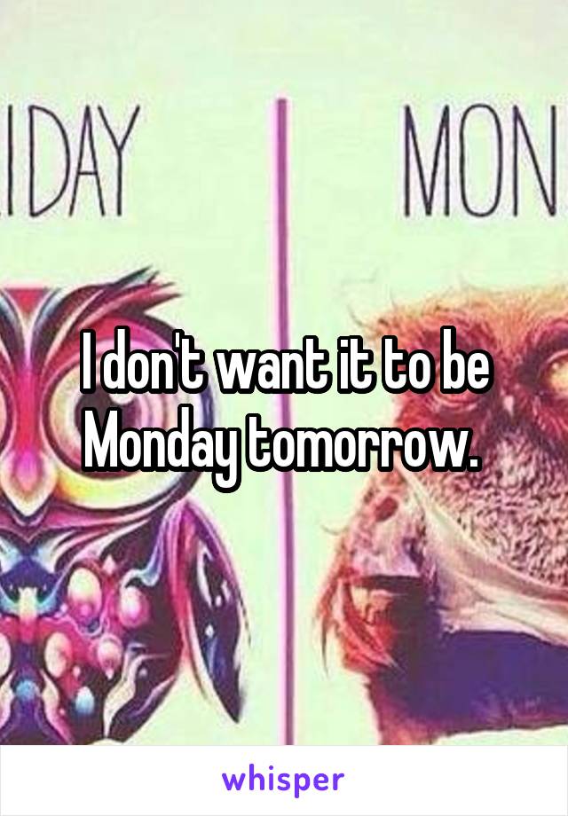 I don't want it to be Monday tomorrow. 