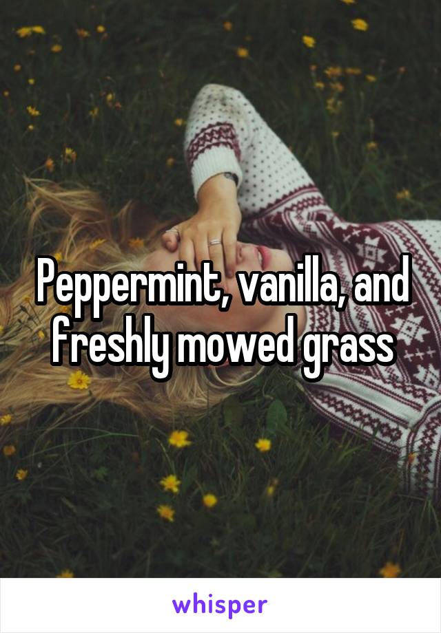 Peppermint, vanilla, and freshly mowed grass