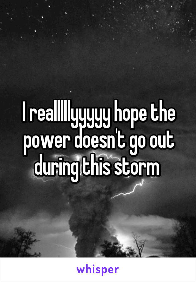 I realllllyyyyy hope the power doesn't go out during this storm 