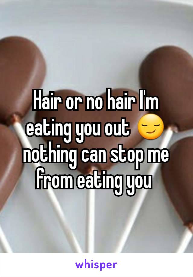 Hair or no hair I'm eating you out 😏 nothing can stop me from eating you 