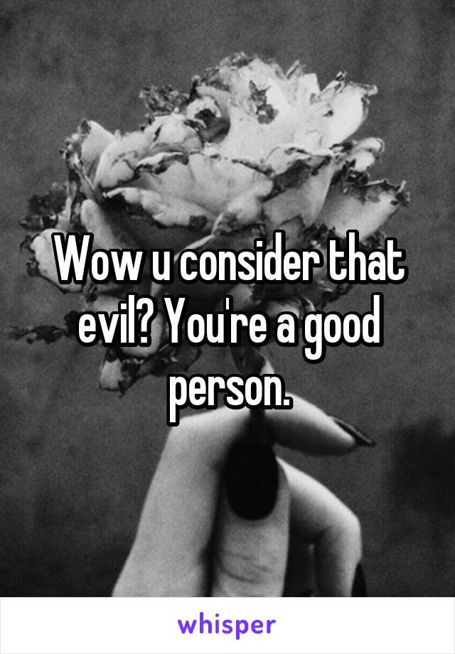 Wow u consider that evil? You're a good person.