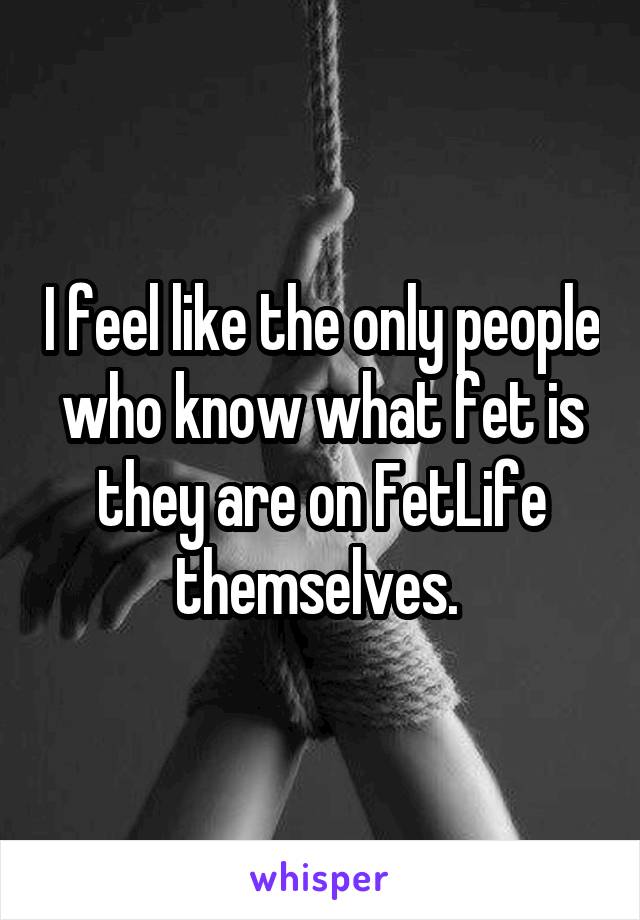 I feel like the only people who know what fet is they are on FetLife themselves. 