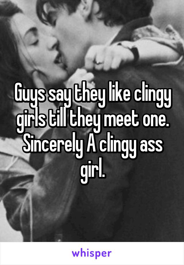 Guys say they like clingy girls till they meet one.
Sincerely A clingy ass girl.