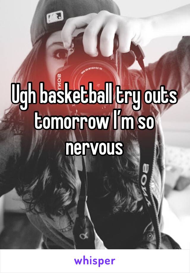 Ugh basketball try outs tomorrow I’m so nervous