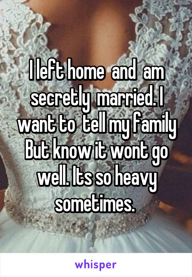 I left home  and  am secretly  married. I want to  tell my family
But know it wont go well. Its so heavy sometimes. 