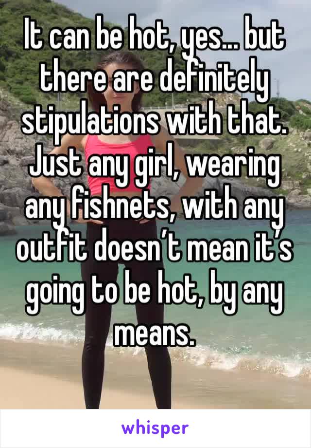 It can be hot, yes... but there are definitely stipulations with that. Just any girl, wearing any fishnets, with any outfit doesn’t mean it’s going to be hot, by any means.