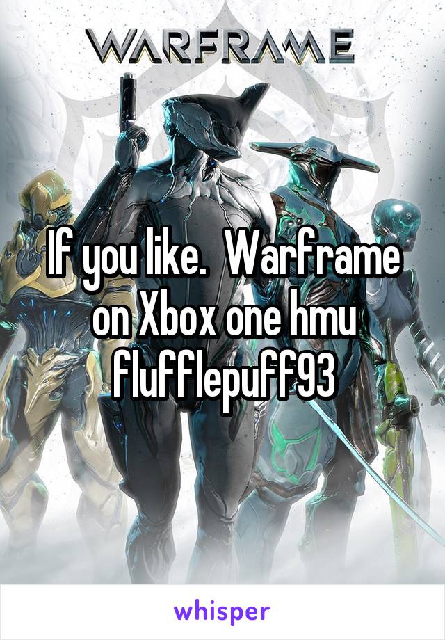 If you like.  Warframe on Xbox one hmu flufflepuff93