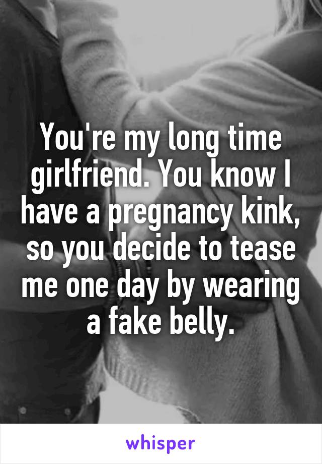 You're my long time girlfriend. You know I have a pregnancy kink, so you decide to tease me one day by wearing a fake belly.