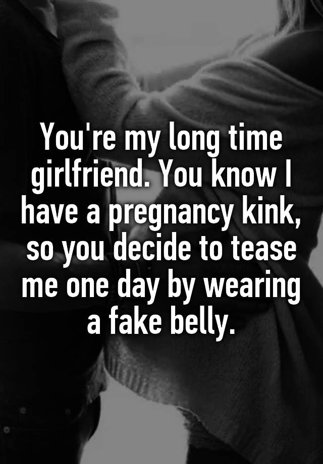 You're my long time girlfriend. You know I have a pregnancy kink, so you decide to tease me one day by wearing a fake belly.