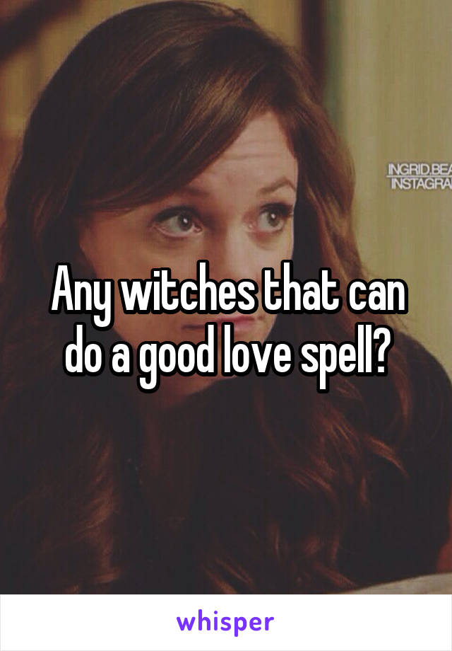 Any witches that can do a good love spell?