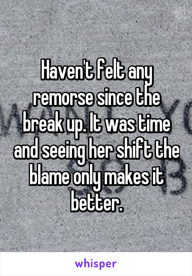 Haven't felt any remorse since the break up. It was time and seeing her shift the blame only makes it better.